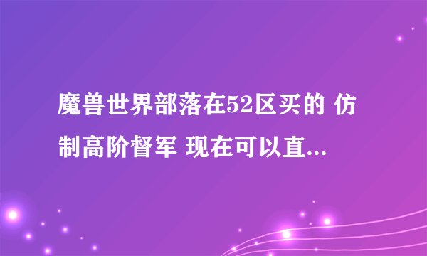 魔兽世界部落在52区买的 仿制高阶督军 现在可以直接买 还是要评级1800 ！？