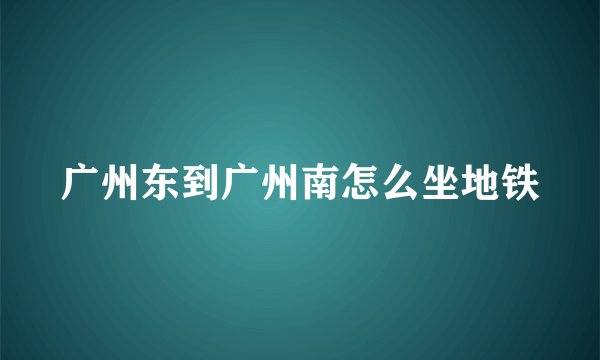 广州东到广州南怎么坐地铁