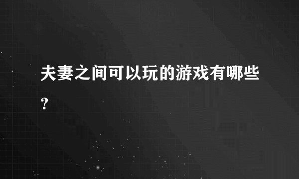 夫妻之间可以玩的游戏有哪些？