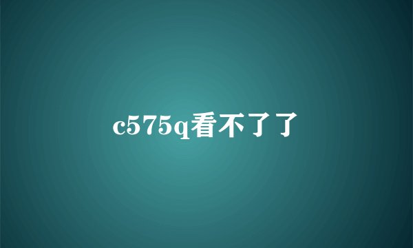 c575q看不了了