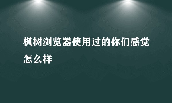 枫树浏览器使用过的你们感觉怎么样