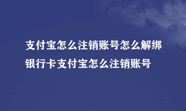 支付宝怎么注销账号怎么解绑银行卡支付宝怎么注销账号