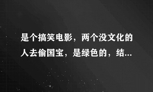 是个搞笑电影，两个没文化的人去偷国宝，是绿色的，结果是鼠苗病毒，还被警查抓了，是什么电影