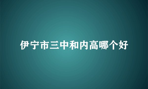 伊宁市三中和内高哪个好