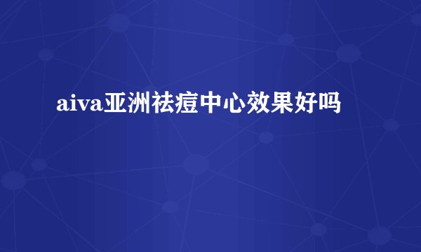 aiva亚洲祛痘中心效果好吗