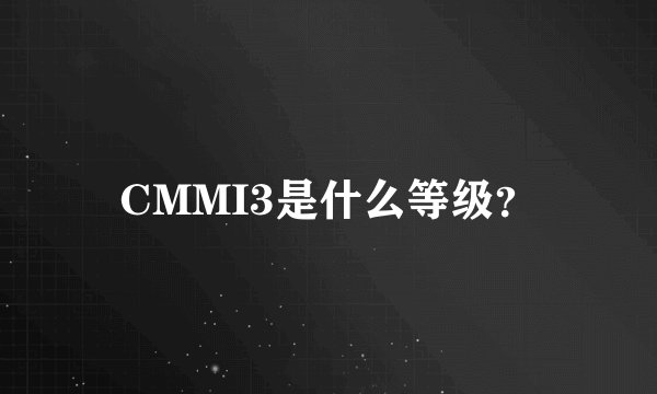 CMMI3是什么等级？