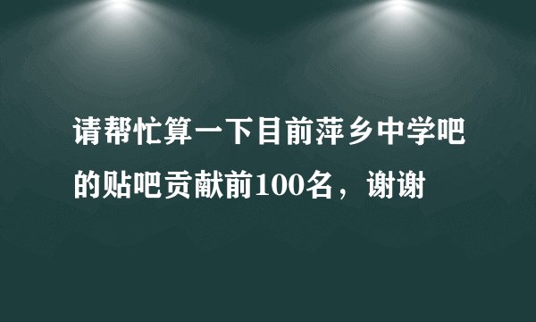 请帮忙算一下目前萍乡中学吧的贴吧贡献前100名，谢谢