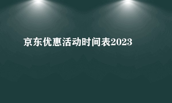京东优惠活动时间表2023