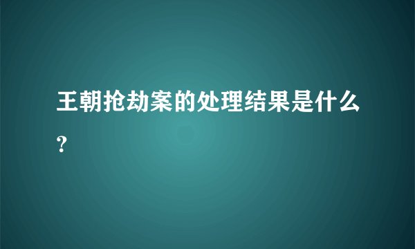 王朝抢劫案的处理结果是什么？
