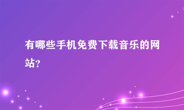 有哪些手机免费下载音乐的网站？