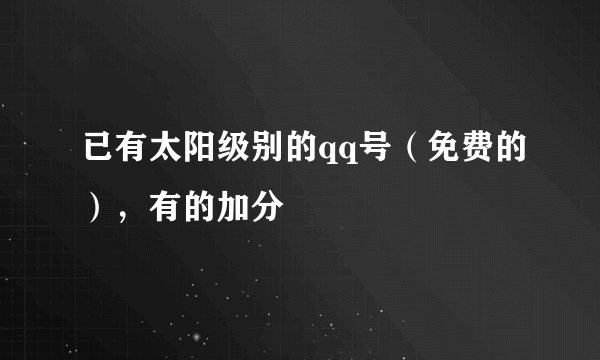 已有太阳级别的qq号（免费的），有的加分