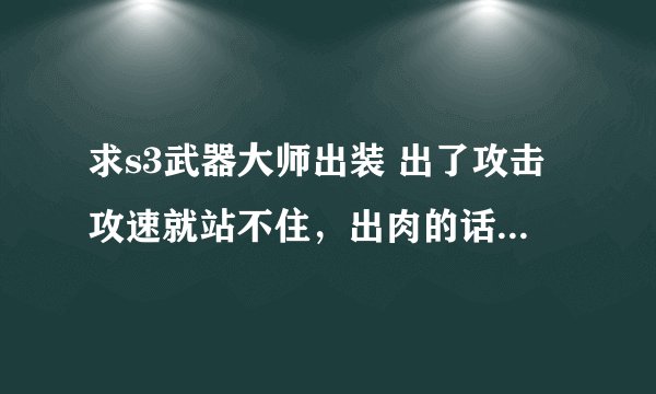 求s3武器大师出装 出了攻击攻速就站不住，出肉的话输出又不够，求破