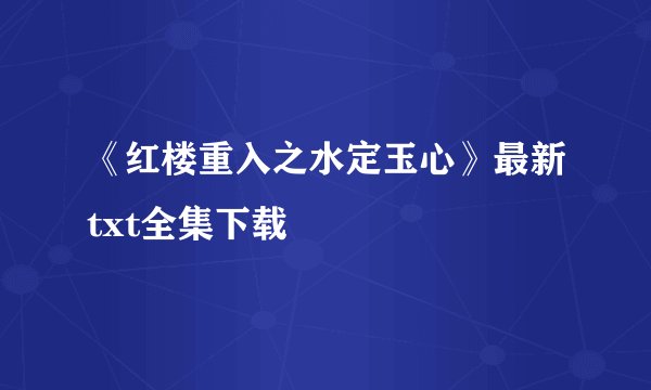 《红楼重入之水定玉心》最新txt全集下载