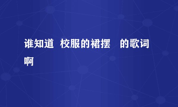 谁知道  校服的裙摆   的歌词啊