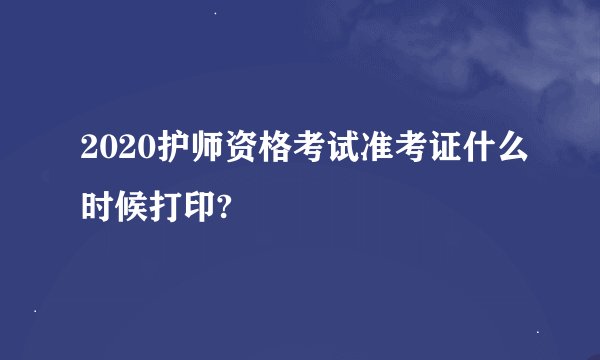 2020护师资格考试准考证什么时候打印?