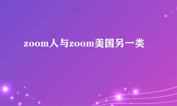 zoom人与zoom美国另一类