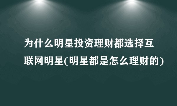 为什么明星投资理财都选择互联网明星(明星都是怎么理财的)
