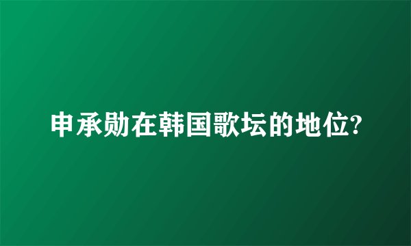 申承勋在韩国歌坛的地位?