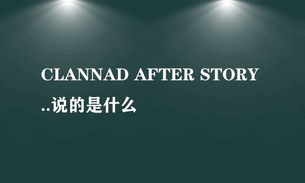 CLANNAD AFTER STORY ..说的是什么