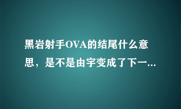 黑岩射手OVA的结尾什么意思，是不是由宇变成了下一个、、、