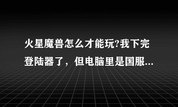 火星魔兽怎么才能玩?我下完登陆器了，但电脑里是国服的客户端。