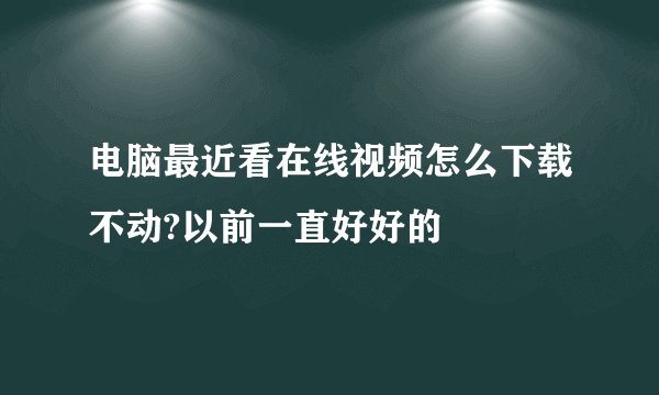 电脑最近看在线视频怎么下载不动?以前一直好好的
