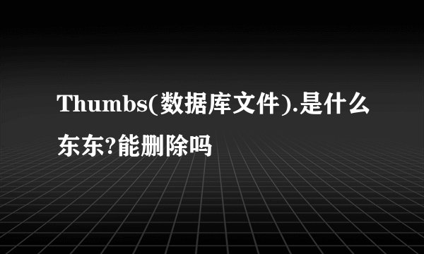 Thumbs(数据库文件).是什么东东?能删除吗