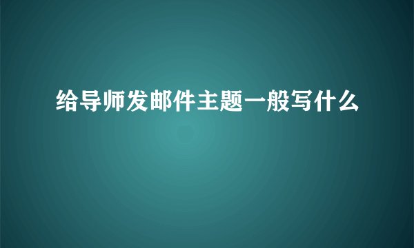 给导师发邮件主题一般写什么