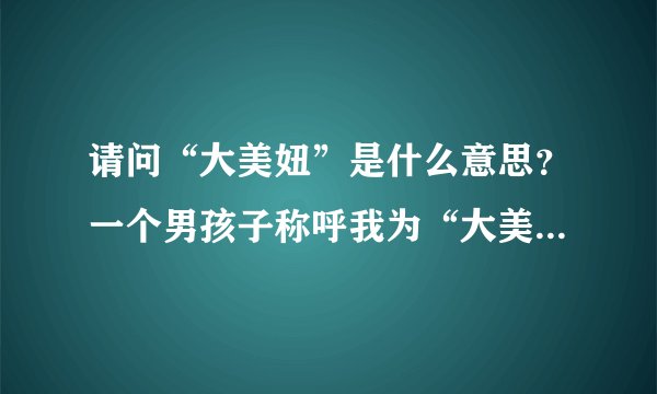 请问“大美妞”是什么意思？一个男孩子称呼我为“大美妞”。请问这个词是什么意思呢？