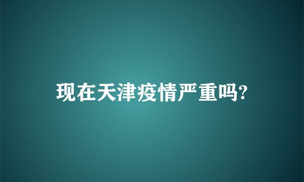 现在天津疫情严重吗?