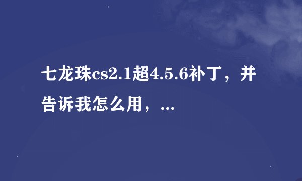 七龙珠cs2.1超4.5.6补丁，并告诉我怎么用，明天之前回答加20分