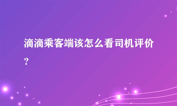 滴滴乘客端该怎么看司机评价？