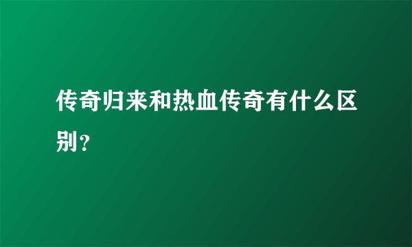 传奇归来和热血传奇有什么区别？