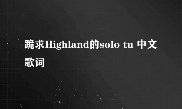 跪求Highland的solo tu 中文歌词