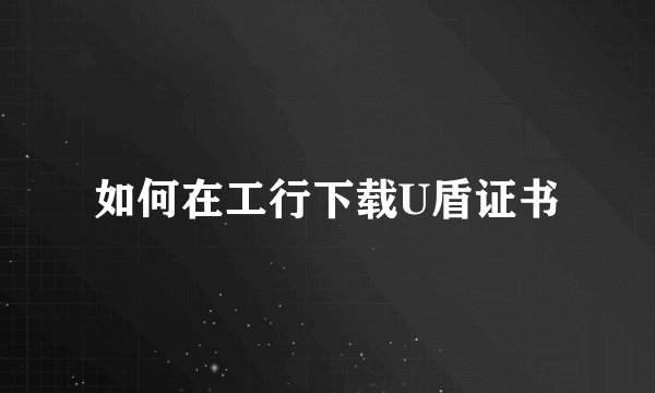 如何在工行下载U盾证书