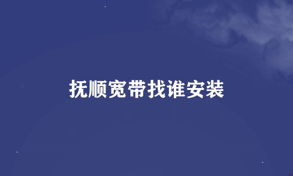 抚顺宽带找谁安装