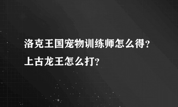 洛克王国宠物训练师怎么得？上古龙王怎么打？