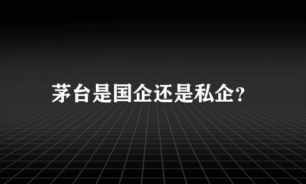 茅台是国企还是私企？