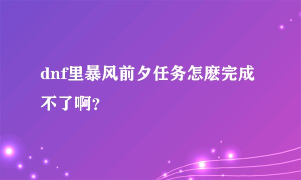 dnf里暴风前夕任务怎麽完成不了啊？
