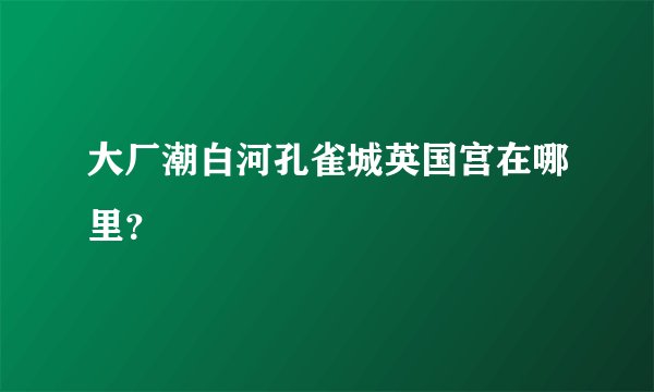 大厂潮白河孔雀城英国宫在哪里？
