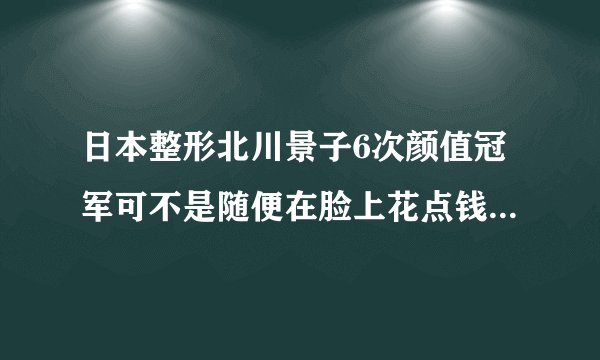 日本整形北川景子6次颜值冠军可不是随便在脸上花点钱那么简单！