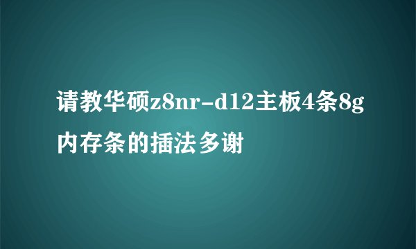 请教华硕z8nr-d12主板4条8g内存条的插法多谢