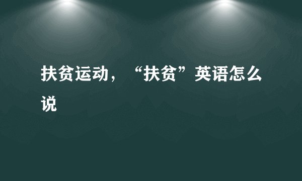 扶贫运动，“扶贫”英语怎么说