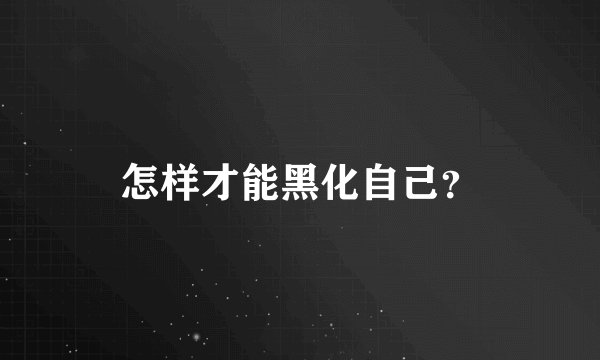 怎样才能黑化自己？