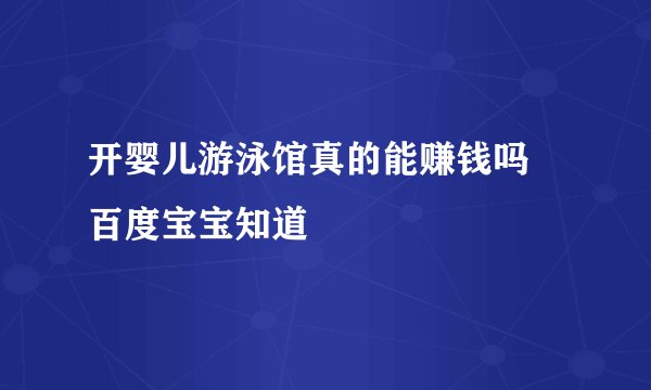 开婴儿游泳馆真的能赚钱吗 百度宝宝知道