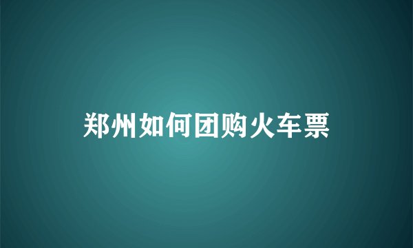 郑州如何团购火车票