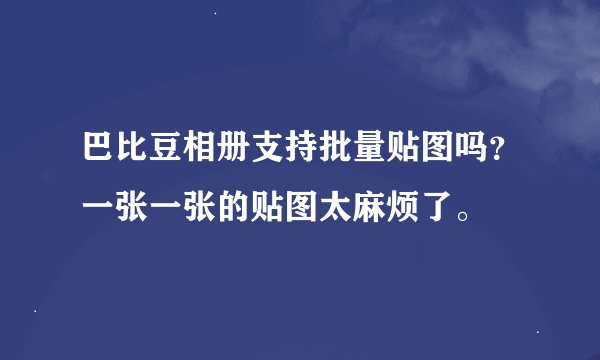 巴比豆相册支持批量贴图吗？一张一张的贴图太麻烦了。