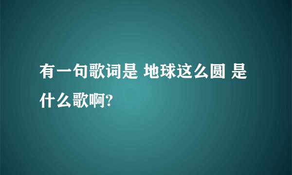 有一句歌词是 地球这么圆 是什么歌啊?