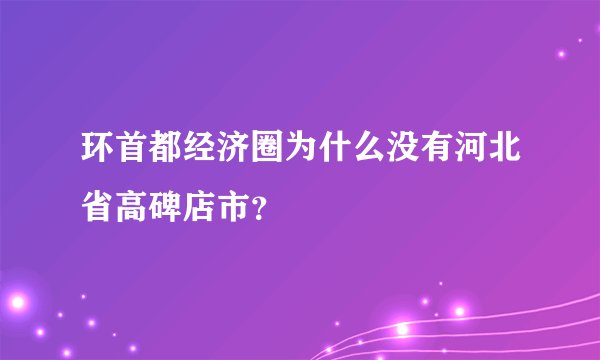 环首都经济圈为什么没有河北省高碑店市?