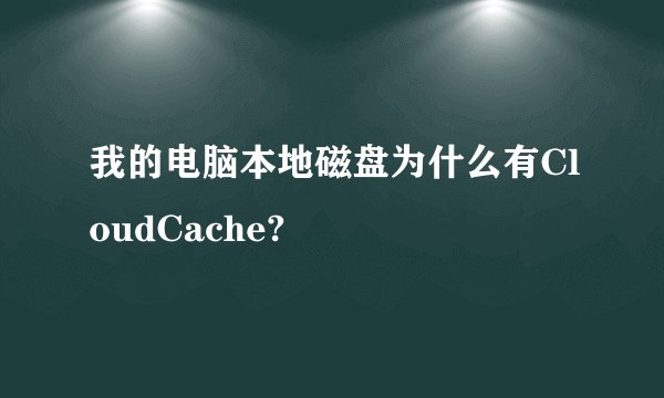 我的电脑本地磁盘为什么有CloudCache?